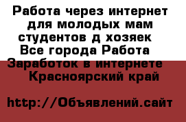 Работа через интернет для молодых мам,студентов,д/хозяек - Все города Работа » Заработок в интернете   . Красноярский край